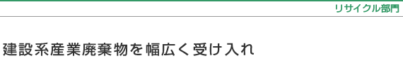 リサイクル部門 〜建設系産業廃棄物を幅広く受け入れ